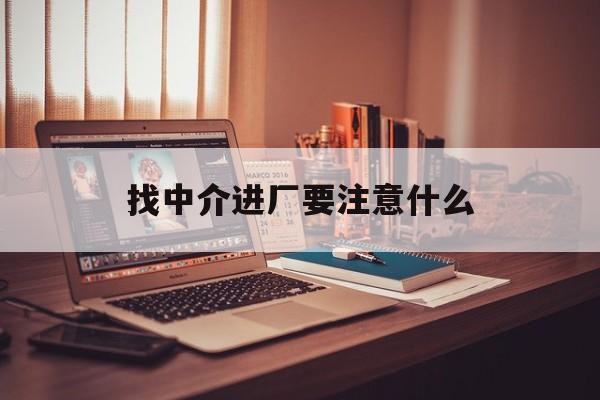 兰州最新找中介进厂要注意什么方法分析(最方便真实的兰州找中介进厂要注意什么问题方法)